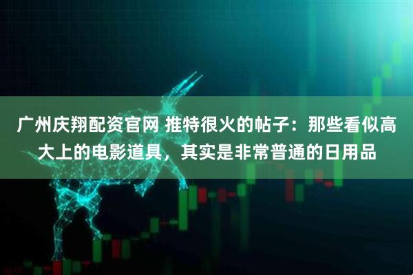 广州庆翔配资官网 推特很火的帖子：那些看似高大上的电影道具，其实是非常普通的日用品