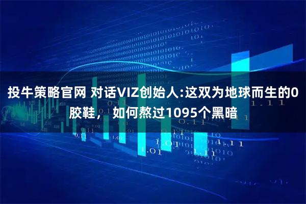 投牛策略官网 对话VIZ创始人:这双为地球而生的0胶鞋， 如何熬过1095个黑暗