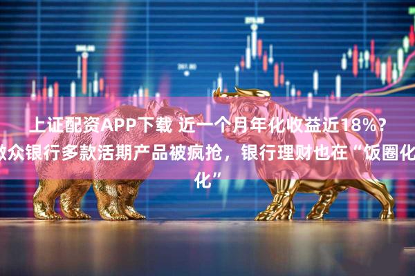 上证配资APP下载 近一个月年化收益近18%？微众银行多款活期产品被疯抢，银行理财也在“饭圈化”