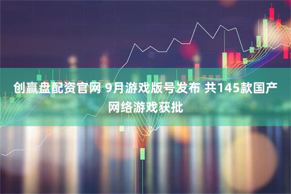 创赢盘配资官网 9月游戏版号发布 共145款国产网络游戏获批