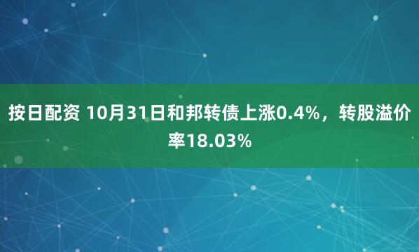 按日配资 10月31日和邦转债上涨0.4%，转股溢价率18.03%