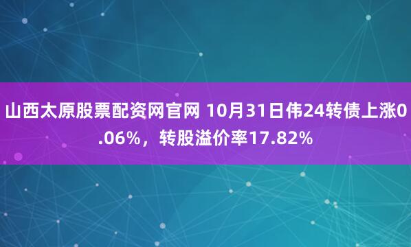山西太原股票配资网官网 10月31日伟24转债上涨0.06%，转股溢价率17.82%