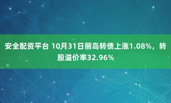 安全配资平台 10月31日丽岛转债上涨1.08%，转股溢价率32.96%