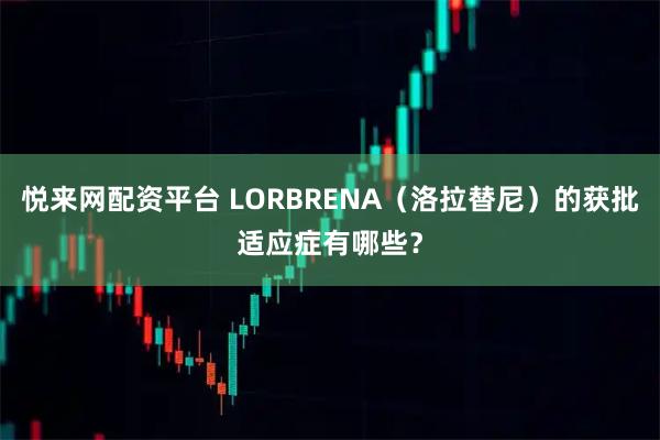 悦来网配资平台 LORBRENA（洛拉替尼）的获批适应症有哪些？