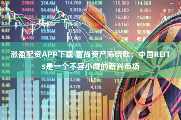 涨盈配资APP下载 富尚资产陈晓欧：中国REITs是一个不容小觑的新兴市场