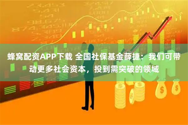 蜂窝配资APP下载 全国社保基金薛捷：我们可带动更多社会资本，投到需突破的领域