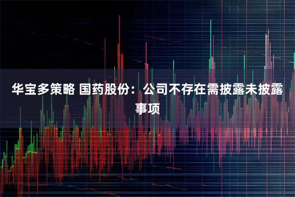 华宝多策略 国药股份：公司不存在需披露未披露事项