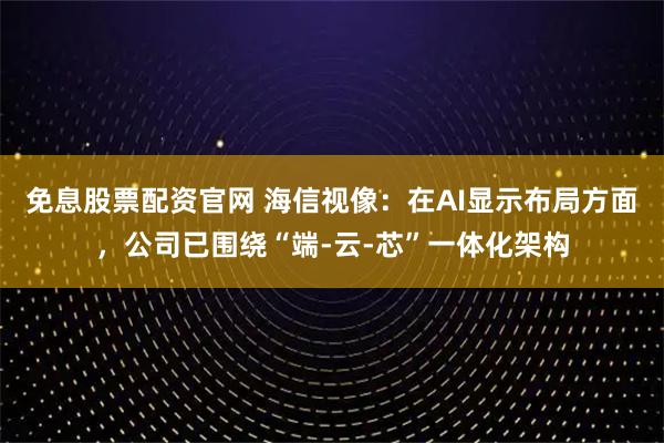 免息股票配资官网 海信视像：在AI显示布局方面，公司已围绕“端-云-芯”一体化架构