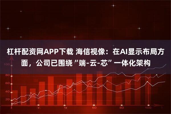 杠杆配资网APP下载 海信视像：在AI显示布局方面，公司已围绕“端-云-芯”一体化架构