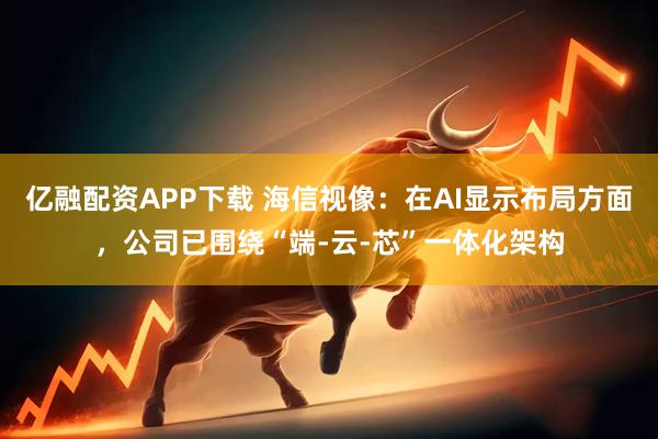亿融配资APP下载 海信视像：在AI显示布局方面，公司已围绕“端-云-芯”一体化架构