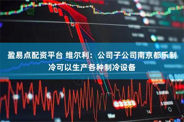盈易点配资平台 维尔利：公司子公司南京都乐制冷可以生产各种制冷设备
