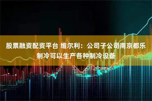 股票融资配资平台 维尔利：公司子公司南京都乐制冷可以生产各种制冷设备
