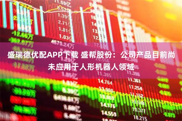 盛瑞德优配APP下载 盛帮股份：公司产品目前尚未应用于人形机器人领域