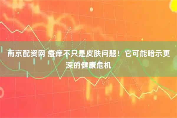南京配资网 瘙痒不只是皮肤问题！它可能暗示更深的健康危机