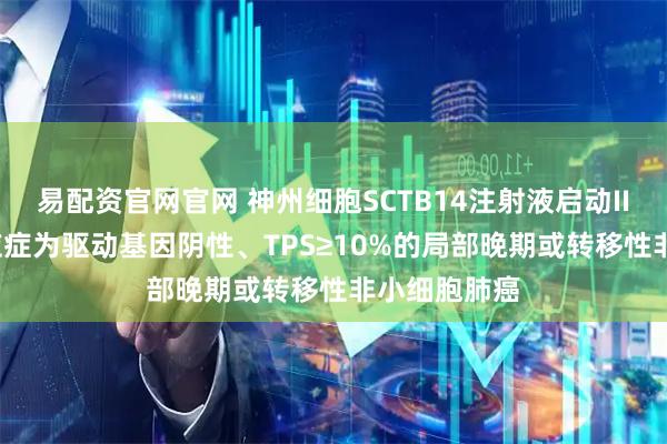 易配资官网官网 神州细胞SCTB14注射液启动III期临床 适应症为驱动基因阴性、TPS≥10%的局部晚期或转移性非小细胞肺癌