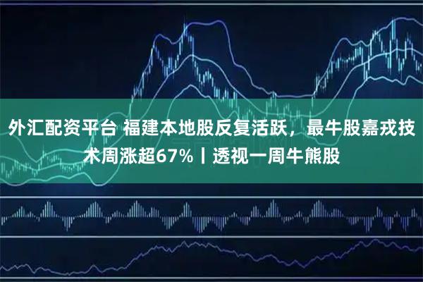 外汇配资平台 福建本地股反复活跃，最牛股嘉戎技术周涨超67%丨透视一周牛熊股