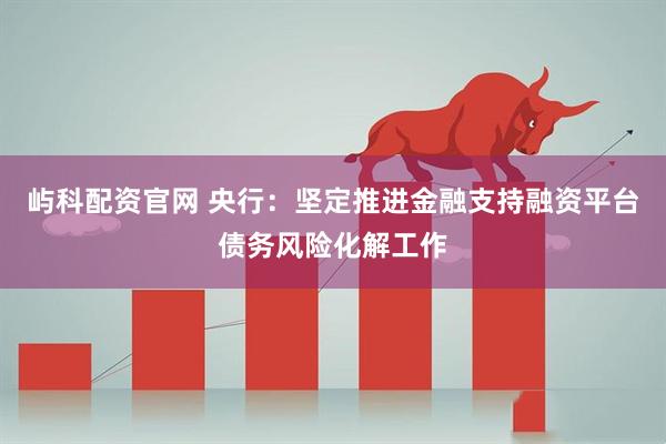 屿科配资官网 央行：坚定推进金融支持融资平台债务风险化解工作