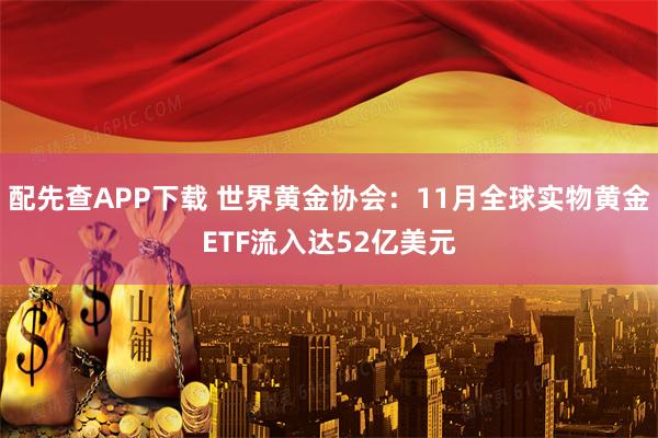 配先查APP下载 世界黄金协会：11月全球实物黄金ETF流入达52亿美元