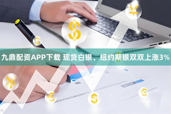 九鼎配资APP下载 现货白银、纽约期银双双上涨3%