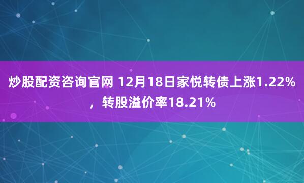 炒股配资咨询官网 12月18日家悦转债上涨1.22%,转股溢价率18.21%