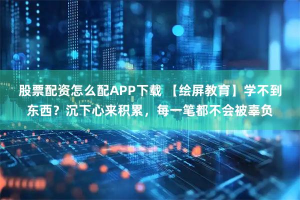 股票配资怎么配APP下载 【绘屏教育】学不到东西？沉下心来积累，每一笔都不会被辜负