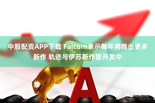 中股配资APP下载 Falcom表示每年将推出更多新作 轨迹与伊苏新作皆开发中