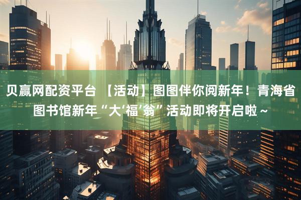 贝赢网配资平台 【活动】图图伴你阅新年！青海省图书馆新年“大‘福’翁”活动即将开启啦～