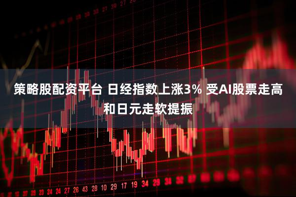 策略股配资平台 日经指数上涨3% 受AI股票走高和日元走软提振