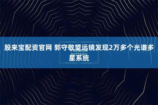 股来宝配资官网 郭守敬望远镜发现2万多个光谱多星系统