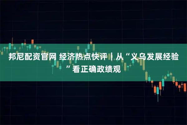 邦尼配资官网 经济热点快评｜从“义乌发展经验”看正确政绩观
