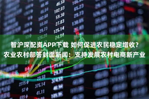 智沪深配资APP下载 如何促进农民稳定增收？农业农村部答封面新闻：支持发展农村电商新产业