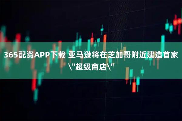 365配资APP下载 亚马逊将在芝加哥附近建造首家