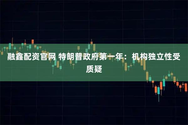 融鑫配资官网 特朗普政府第一年：机构独立性受质疑