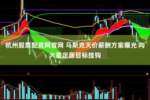 杭州股票配资网官网 马斯克天价薪酬方案曝光 与火星定居目标挂钩
