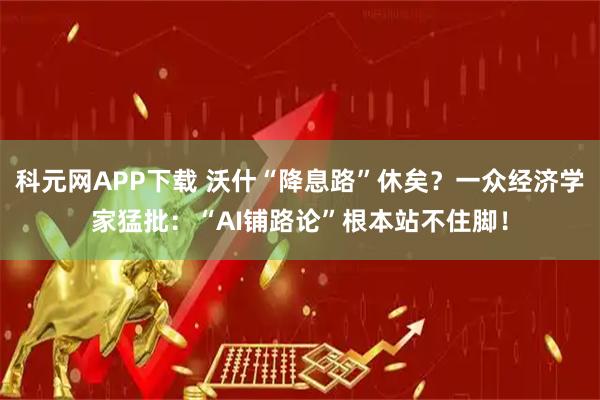 科元网APP下载 沃什“降息路”休矣？一众经济学家猛批：“AI铺路论”根本站不住脚！
