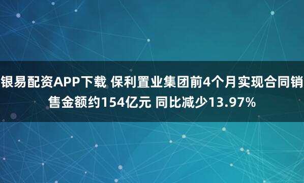 银易配资APP下载 保利置业集团前4个月实现合同销售金额约154亿元 同比减少13.97%