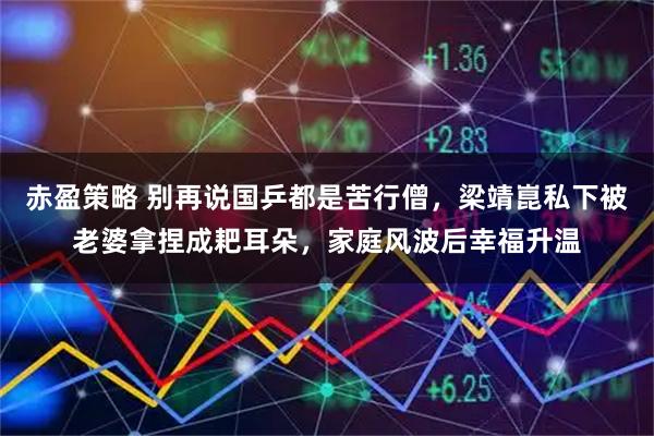 赤盈策略 别再说国乒都是苦行僧，梁靖崑私下被老婆拿捏成耙耳朵，家庭风波后幸福升温