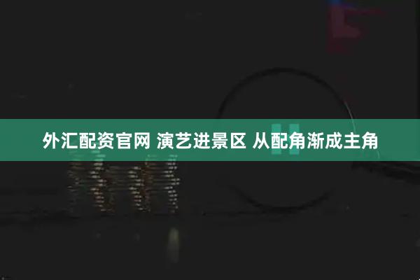 外汇配资官网 演艺进景区 从配角渐成主角