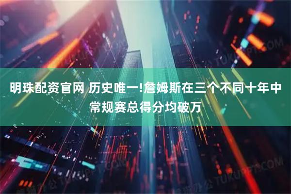 明珠配资官网 历史唯一!詹姆斯在三个不同十年中常规赛总得分均破万