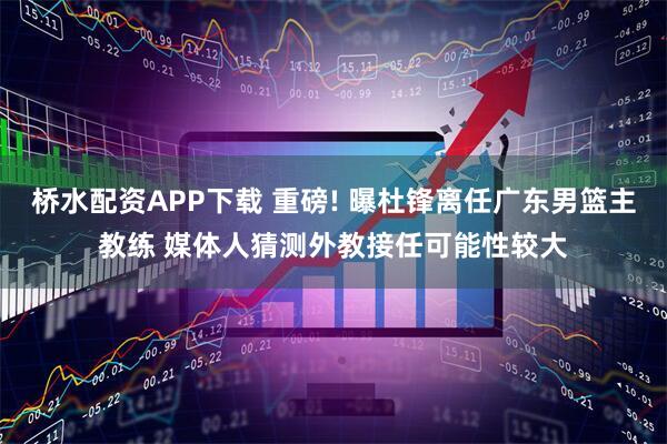 桥水配资APP下载 重磅! 曝杜锋离任广东男篮主教练 媒体人猜测外教接任可能性较大