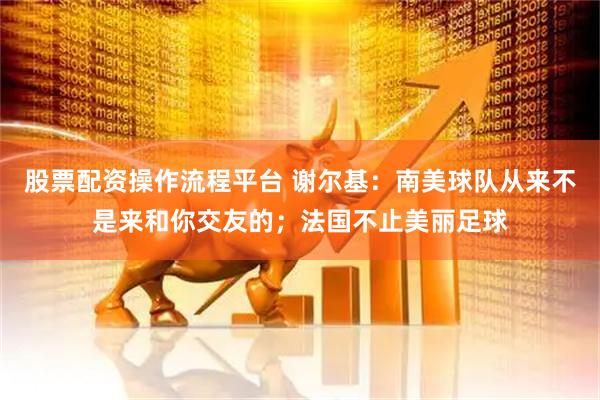股票配资操作流程平台 谢尔基：南美球队从来不是来和你交友的；法国不止美丽足球