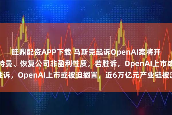 旺鼎配资APP下载 马斯克起诉OpenAI案将开庭，他要求“罢免”阿尔特曼、恢复公司非盈利性质，若胜诉，OpenAI上市或被迫搁置，近6万亿元产业链被波及
