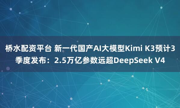 桥水配资平台 新一代国产AI大模型Kimi K3预计3季度发布：2.5万亿参数远超DeepSeek V4