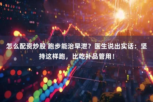 怎么配资炒股 跑步能治早泄?医生说出实话:坚持这样跑,比吃补品管用!