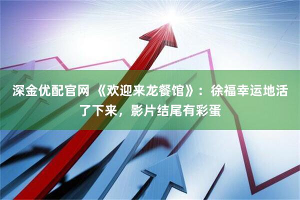 深金优配官网 《欢迎来龙餐馆》：徐福幸运地活了下来，影片结尾有彩蛋