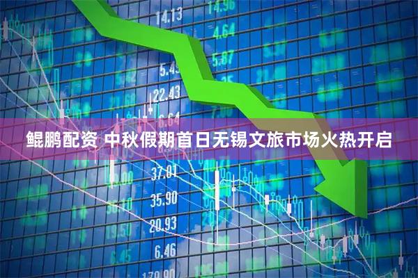 鲲鹏配资 中秋假期首日无锡文旅市场火热开启