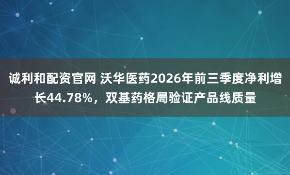 诚利和配资官网 沃华医药2026年前三季度净利增长44.78%，双基药格局验证产品线质量