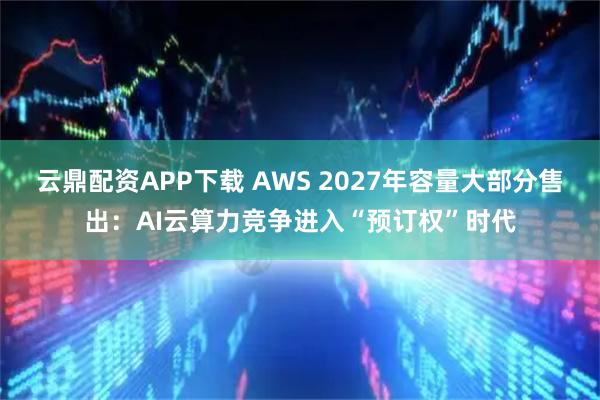 云鼎配资APP下载 AWS 2027年容量大部分售出:AI云算力竞争进入“预订权”时代