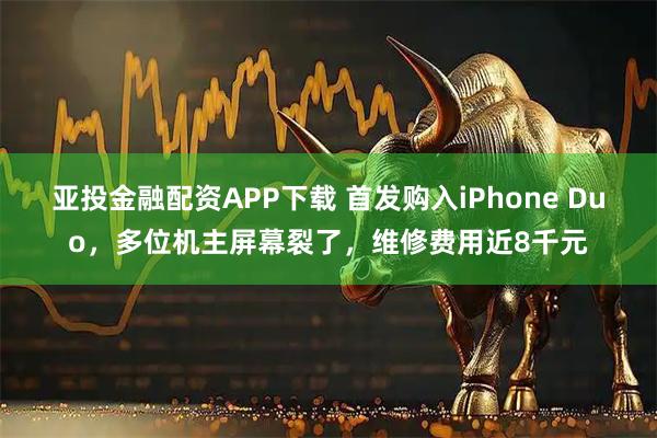 亚投金融配资APP下载 首发购入iPhone Duo,多位机主屏幕裂了,维修费用近8千元